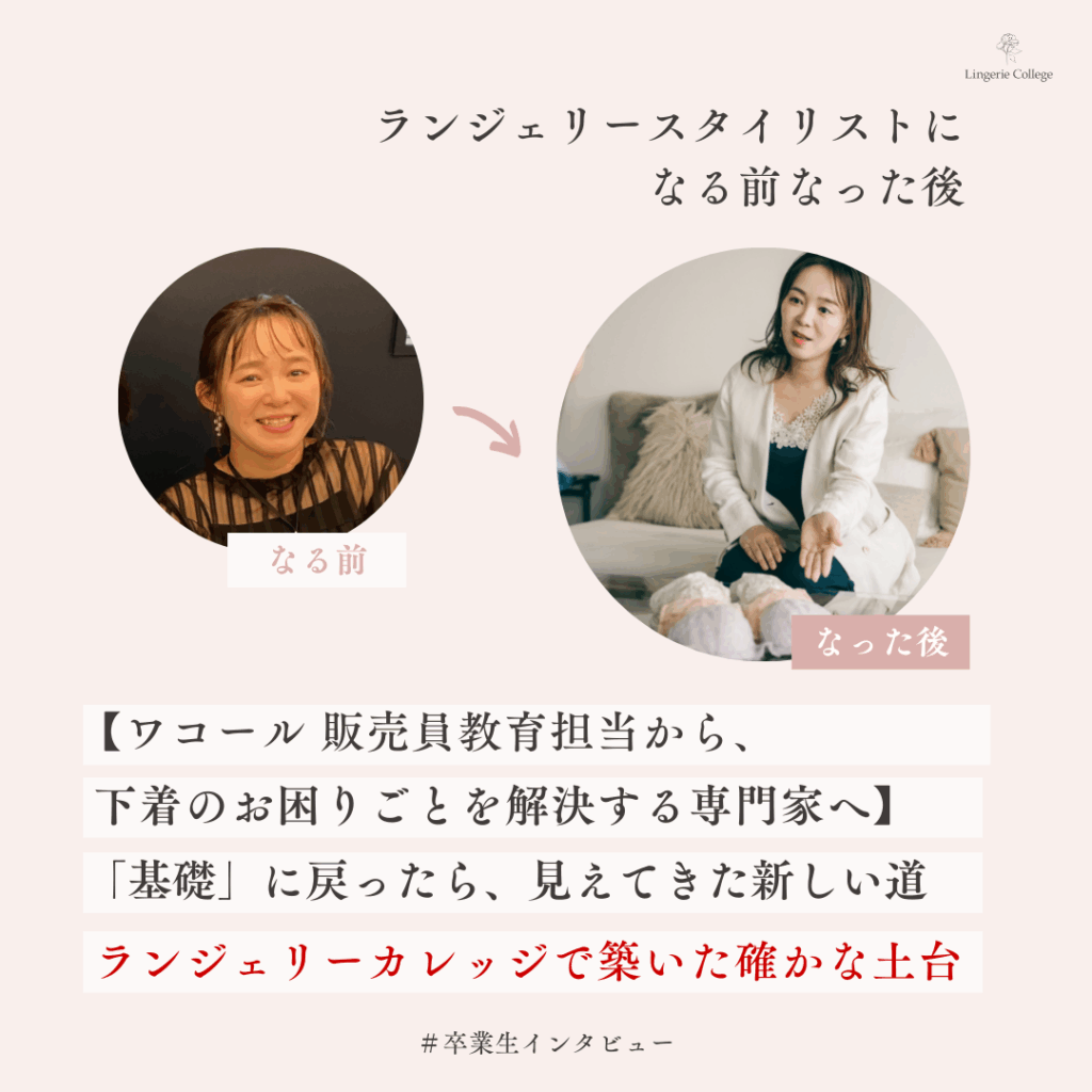 【ワコール販売員教育担当から、下着のお困りごとを解決する専門家へ】もう一度「基礎」に戻ったら、見えてきた新しい道。ランジェリーカレッジで築いた確かな土台
